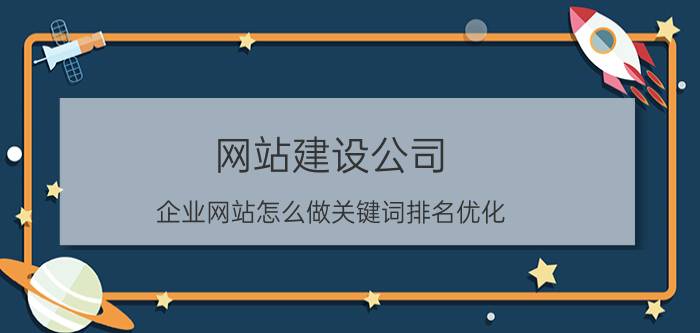 网站建设公司 企业网站怎么做关键词排名优化？